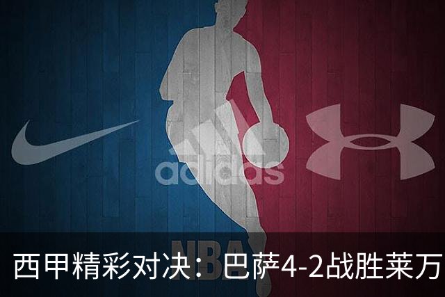 西甲精彩对决：巴萨4-2战胜莱万特，亚马尔精彩双响
